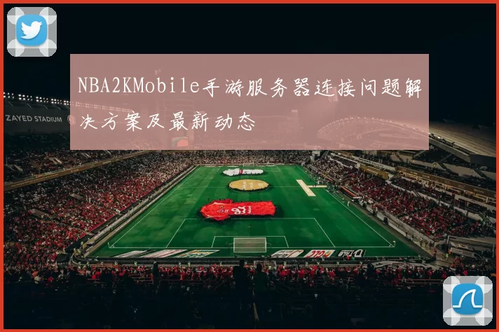 NBA2KMobile手游服务器连接问题解决方案及最新动态