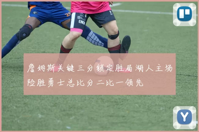 詹姆斯关键三分锁定胜局湖人主场险胜勇士总比分二比一领先