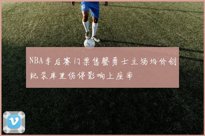 NBA季后赛门票售罄勇士主场均价创纪录库里伤停影响上座率