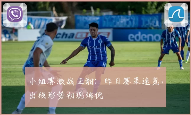 小组赛激战正酣：昨日赛果速览，出线形势初现端倪