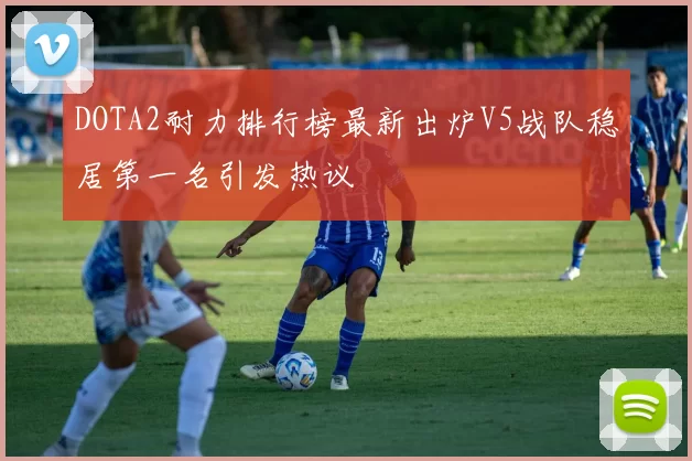 DOTA2耐力排行榜最新出炉V5战队稳居第一名引发热议