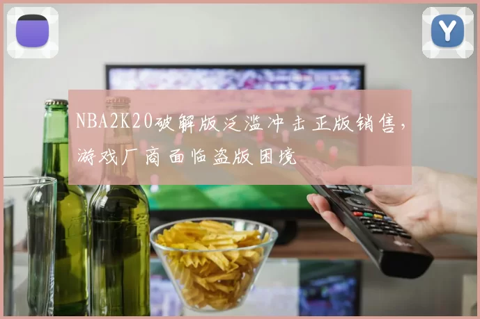 NBA2K20破解版泛滥冲击正版销售，游戏厂商面临盗版困境
