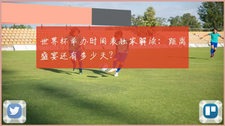 世界杯举办时间表独家解读：距离盛宴还有多少天？