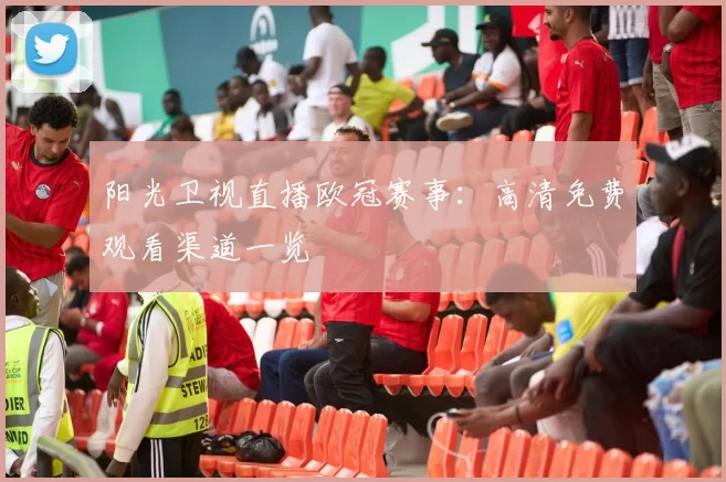 阳光卫视直播欧冠赛事：高清免费观看渠道一览
