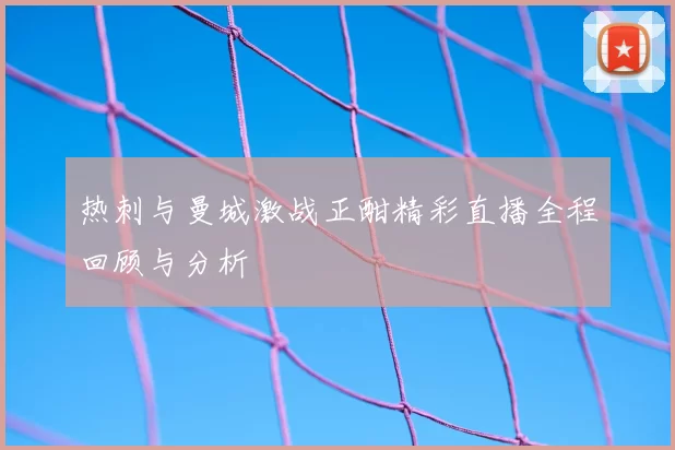 热刺与曼城激战正酣精彩直播全程回顾与分析