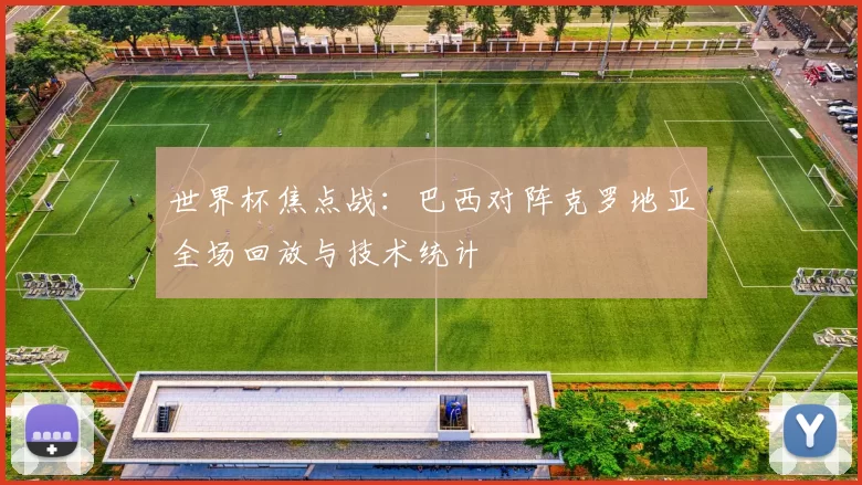 世界杯焦点战：巴西对阵克罗地亚全场回放与技术统计