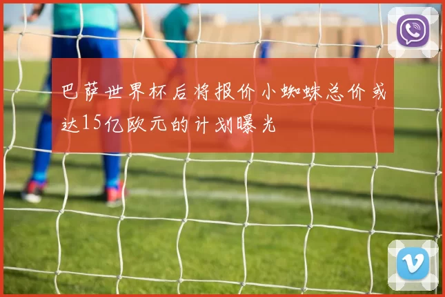 巴萨世界杯后将报价小蜘蛛总价或达15亿欧元的计划曝光