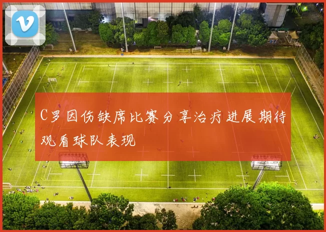 C罗因伤缺席比赛分享治疗进展期待观看球队表现