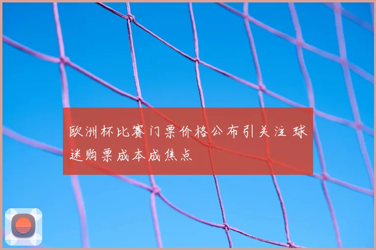 欧洲杯比赛门票价格公布引关注 球迷购票成本成焦点