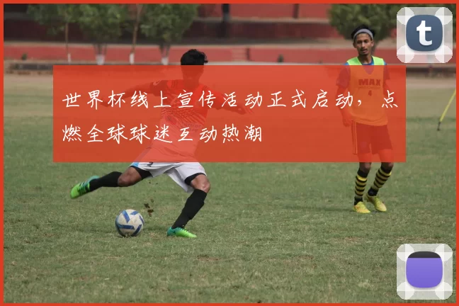 世界杯线上宣传活动正式启动，点燃全球球迷互动热潮
