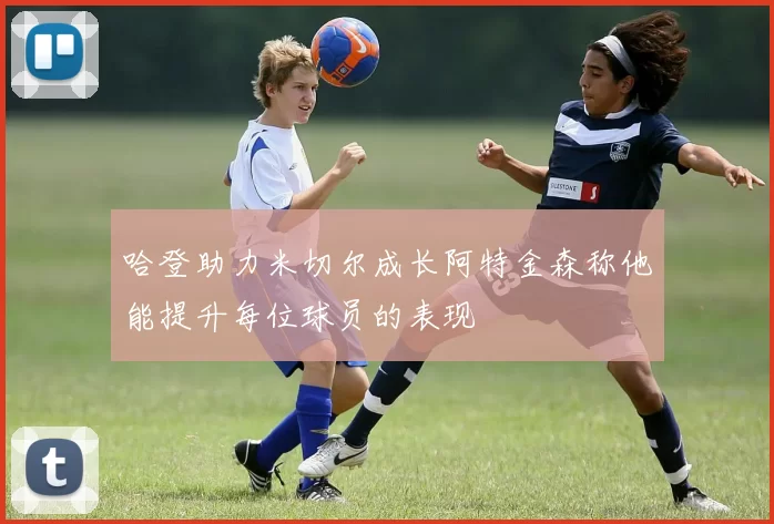 哈登助力米切尔成长阿特金森称他能提升每位球员的表现