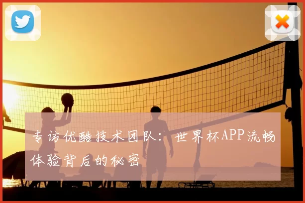 专访优酷技术团队：世界杯APP流畅体验背后的秘密