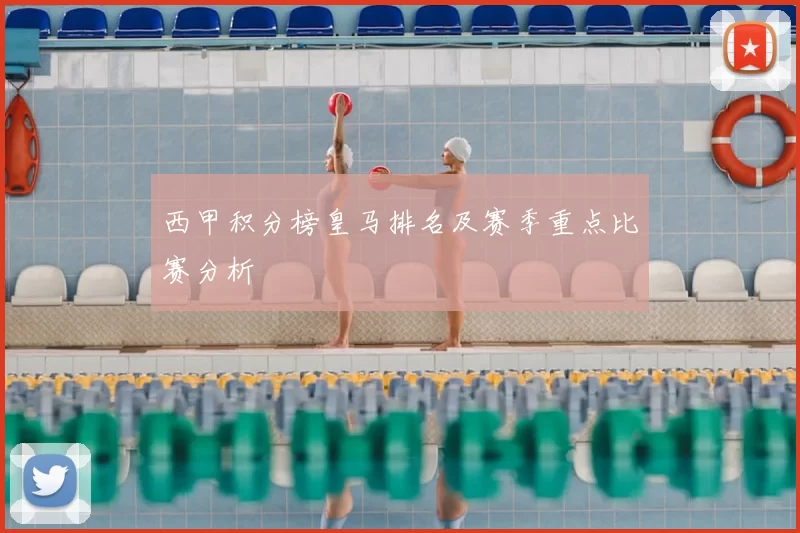 西甲积分榜皇马排名及赛季重点比赛分析