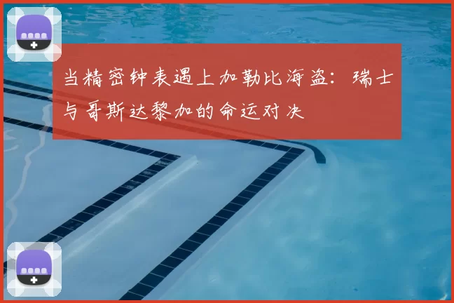 当精密钟表遇上加勒比海盗:瑞士与哥斯达黎加的命运对决