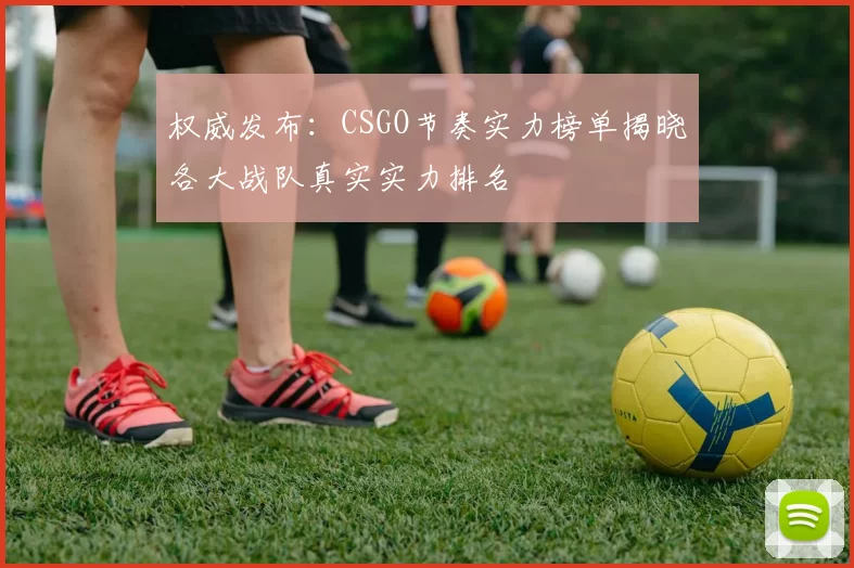 权威发布：CSGO节奏实力榜单揭晓各大战队真实实力排名