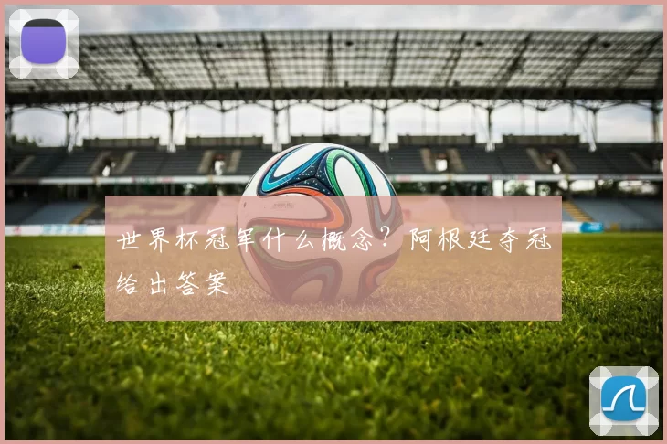 世界杯冠军什么概念？阿根廷夺冠给出答案