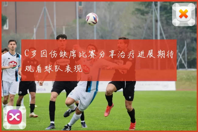 C罗因伤缺席比赛分享治疗进展期待观看球队表现