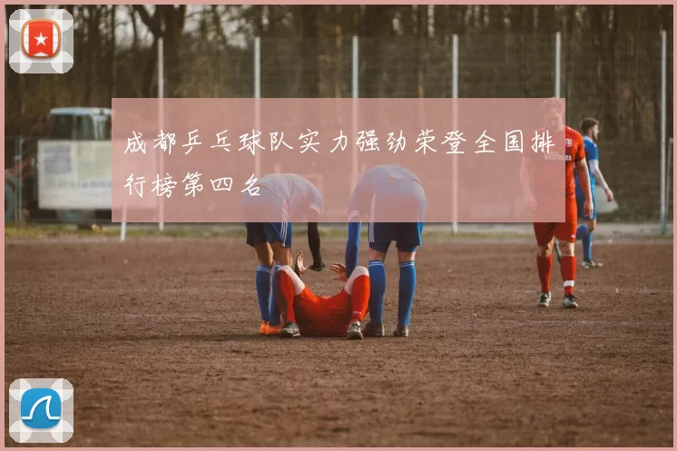 成都乒乓球队实力强劲荣登全国排行榜第四名