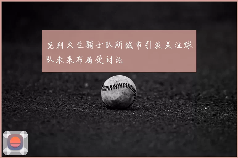 克利夫兰骑士队所城市引发关注球队未来布局受讨论