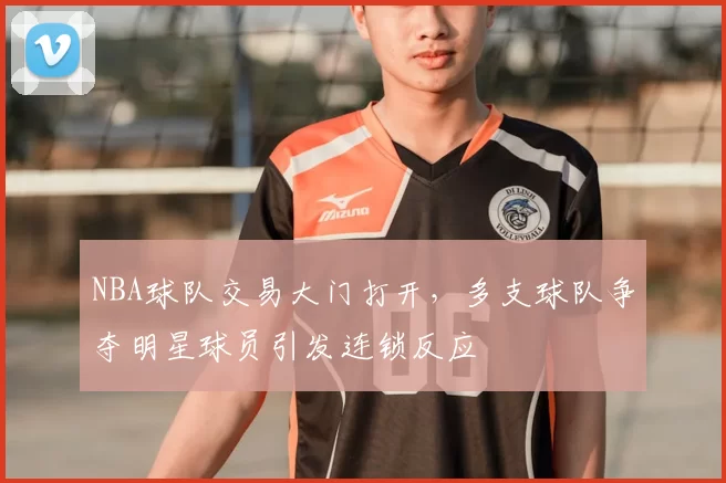 NBA球队交易大门打开，多支球队争夺明星球员引发连锁反应