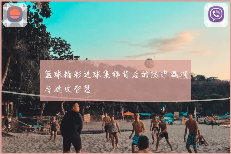篮球精彩进球集锦背后的防守漏洞与进攻智慧