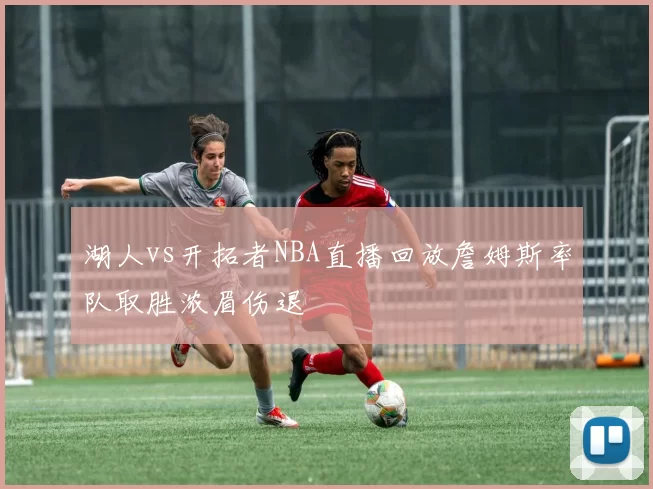 湖人vs开拓者NBA直播回放詹姆斯率队取胜浓眉伤退