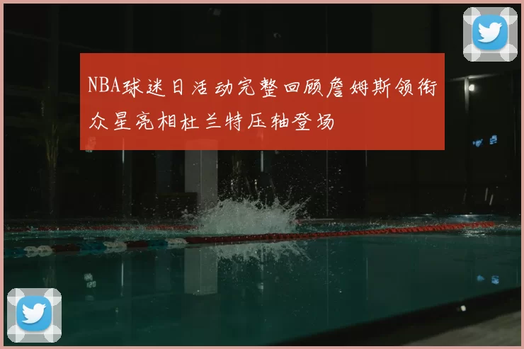 NBA球迷日活动完整回顾詹姆斯领衔众星亮相杜兰特压轴登场