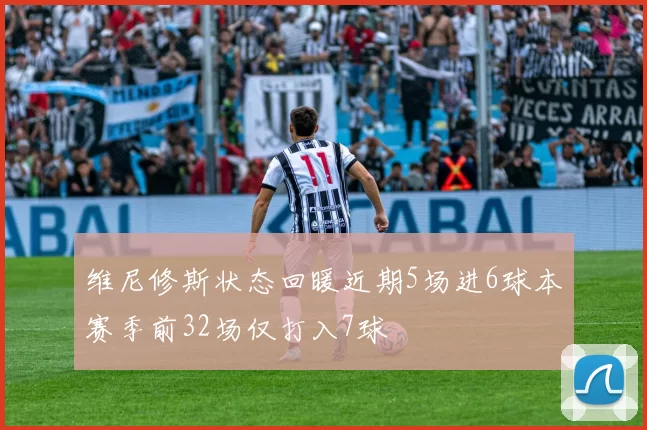 维尼修斯状态回暖近期5场进6球本赛季前32场仅打入7球