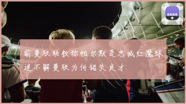 前曼联助教称帕尔默是忠诚红魔球迷不解曼联为何错失良才