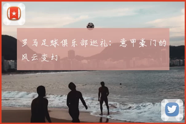 罗马足球俱乐部巡礼：意甲豪门的风云变幻