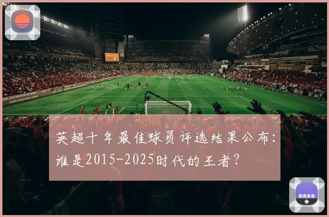 英超十年最佳球员评选结果公布:谁是2015-2025时代的王者?