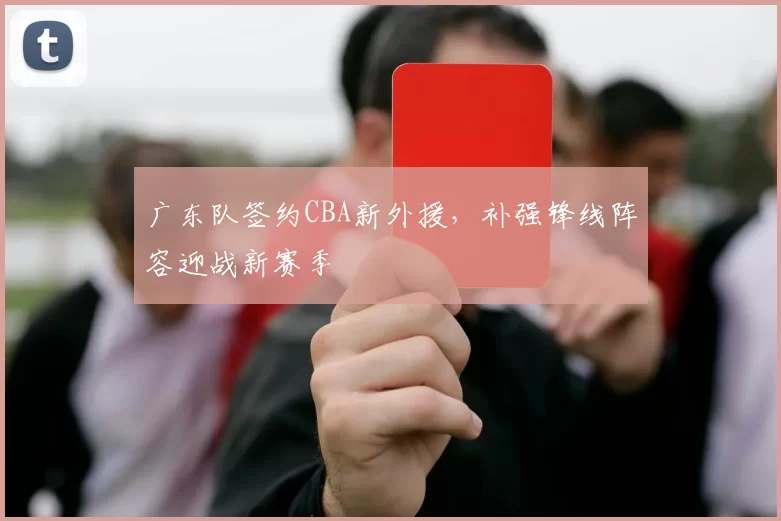 广东队签约CBA新外援，补强锋线阵容迎战新赛季