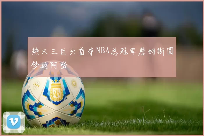 热火三巨头首夺NBA总冠军詹姆斯圆梦迈阿密