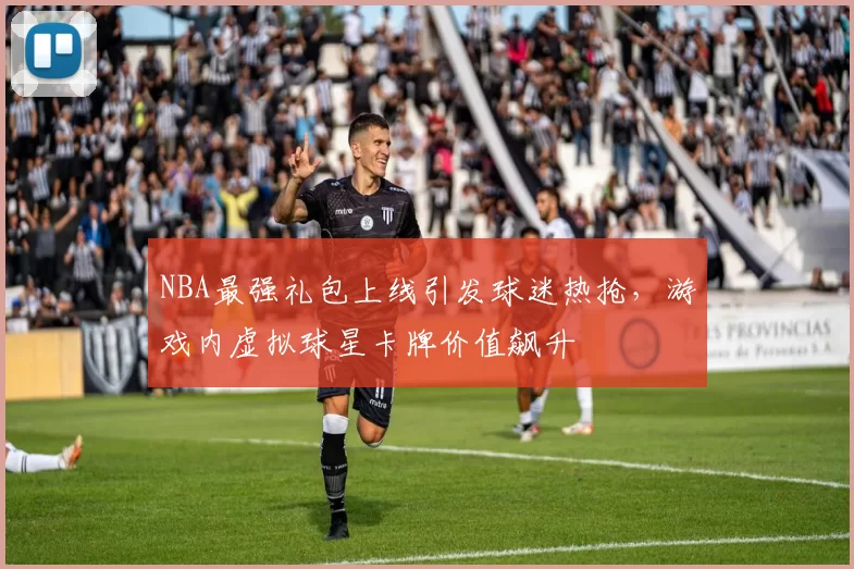 NBA最强礼包上线引发球迷热抢，游戏内虚拟球星卡牌价值飙升