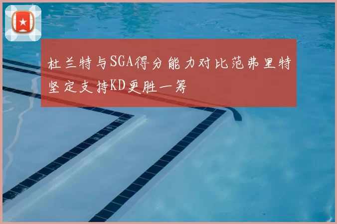 杜兰特与SGA得分能力对比范弗里特坚定支持KD更胜一筹