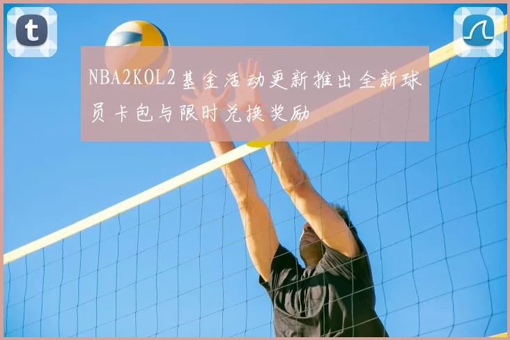 NBA2KOL2基金活动更新推出全新球员卡包与限时兑换奖励