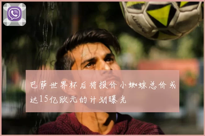 巴萨世界杯后将报价小蜘蛛总价或达15亿欧元的计划曝光