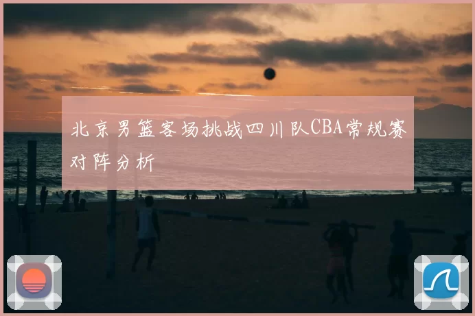 北京男篮客场挑战四川队CBA常规赛对阵分析