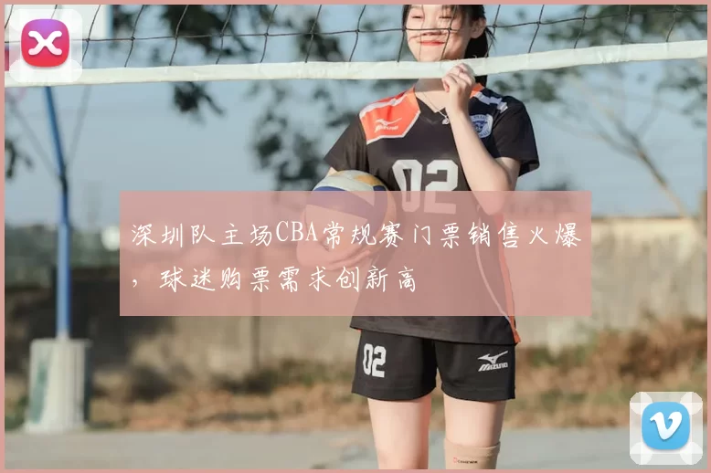 深圳队主场CBA常规赛门票销售火爆，球迷购票需求创新高