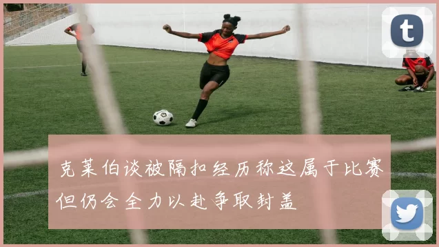 克莱伯谈被隔扣经历称这属于比赛但仍会全力以赴争取封盖