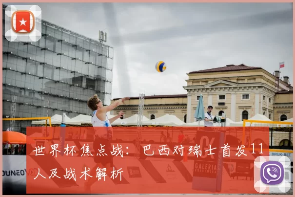 世界杯焦点战：巴西对瑞士首发11人及战术解析
