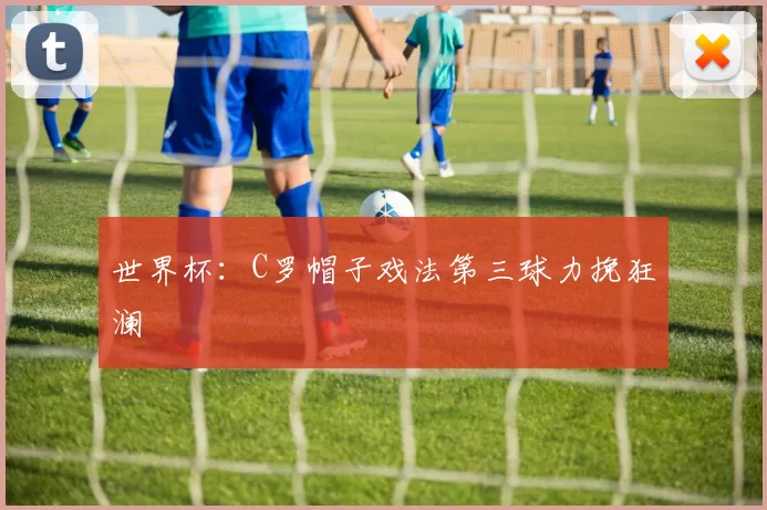 世界杯：C罗帽子戏法第三球力挽狂澜