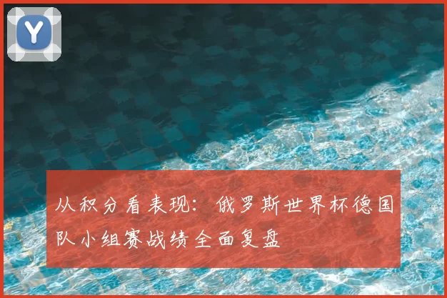 从积分看表现:俄罗斯世界杯德国队小组赛战绩全面复盘