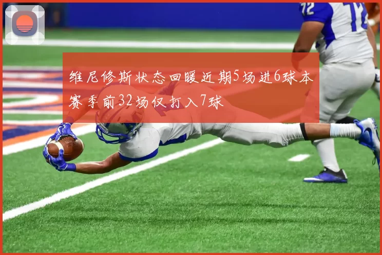 维尼修斯状态回暖近期5场进6球本赛季前32场仅打入7球