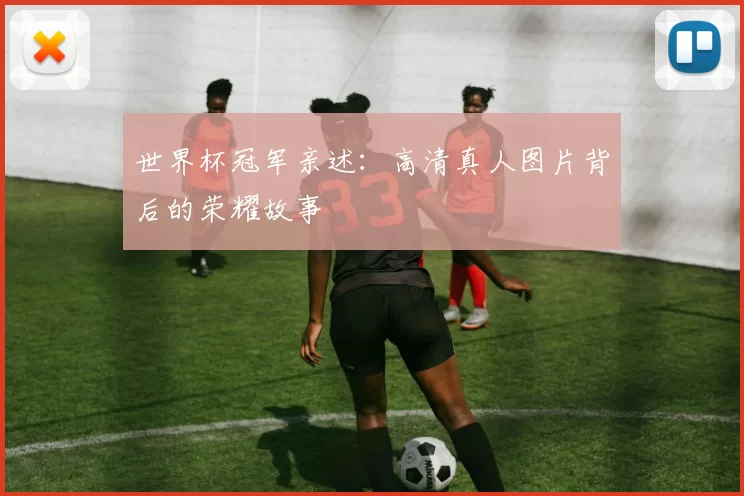 世界杯冠军亲述：高清真人图片背后的荣耀故事