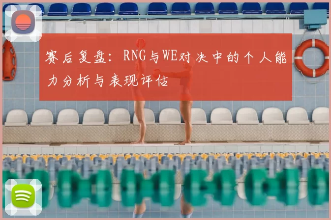 赛后复盘：RNG与WE对决中的个人能力分析与表现评估