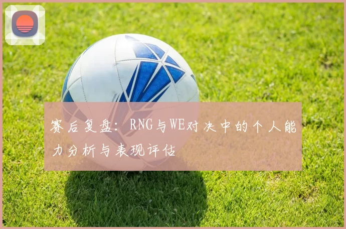 赛后复盘：RNG与WE对决中的个人能力分析与表现评估