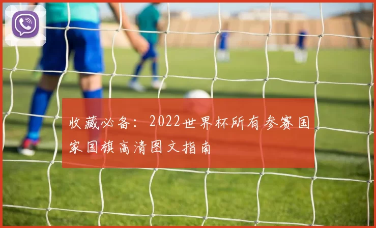 收藏必备：2022世界杯所有参赛国家国旗高清图文指南