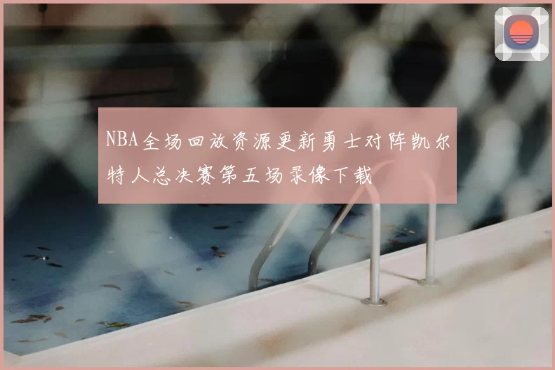 NBA全场回放资源更新勇士对阵凯尔特人总决赛第五场录像下载