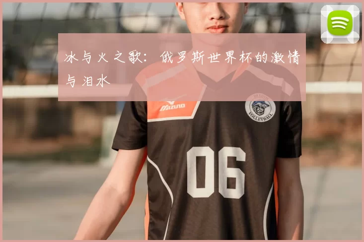 冰与火之歌：俄罗斯世界杯的激情与泪水